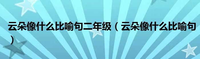 云朵像什么比喻句二年级（云朵像什么比喻句）