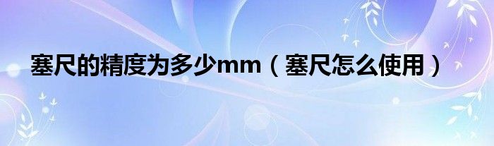 塞尺的精度为多少mm（塞尺怎么使用）