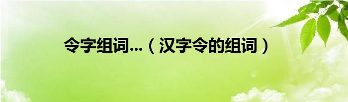 令字组词...（汉字令的组词）