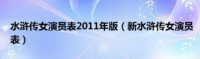 水浒传女演员表2011年版（新水浒传女演员表）