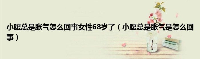 小腹总是胀气怎么回事女性68岁了（小腹总是胀气是怎么回事）