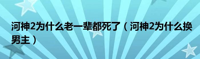 河神2为什么老一辈都死了（河神2为什么换男主）