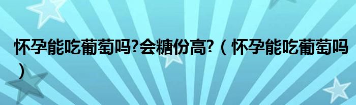 怀孕能吃葡萄吗?会糖份高?（怀孕能吃葡萄吗）