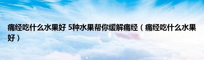 痛经吃什么水果好 5种水果帮你缓解痛经（痛经吃什么水果好）