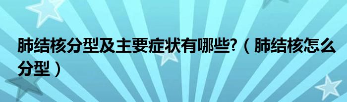 肺结核分型及主要症状有哪些?（肺结核怎么分型）