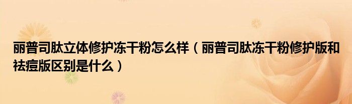 丽普司肽立体修护冻干粉怎么样（丽普司肽冻干粉修护版和祛痘版区别是什么）