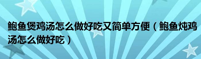 鲍鱼煲鸡汤怎么做好吃又简单方便（鲍鱼炖鸡汤怎么做好吃）