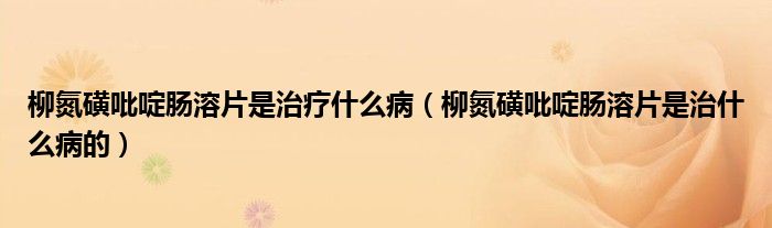 柳氮磺吡啶肠溶片是治疗什么病（柳氮磺吡啶肠溶片是治什么病的）