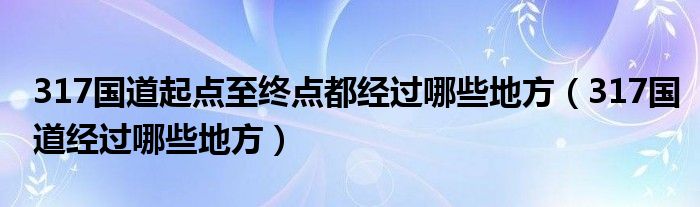 317国道起点至终点都经过哪些地方（317国道经过哪些地方）