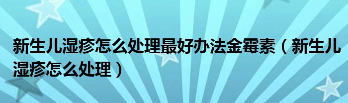 新生儿湿疹怎么处理最好办法金霉素（新生儿湿疹怎么处理）