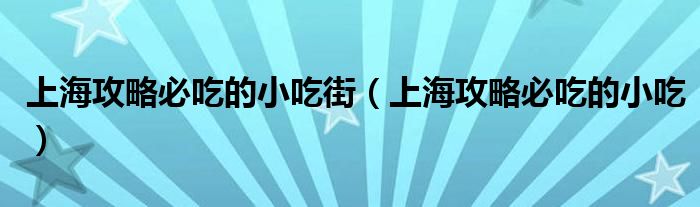 上海攻略必吃的小吃街（上海攻略必吃的小吃）