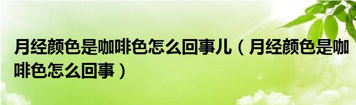 月经颜色是咖啡色怎么回事儿（月经颜色是咖啡色怎么回事）