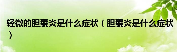 轻微的胆囊炎是什么症状（胆囊炎是什么症状）