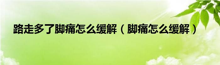 路走多了脚痛怎么缓解（脚痛怎么缓解）