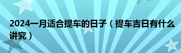 2024一月适合提车的日子（提车吉日有什么讲究）