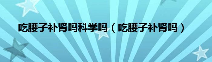 吃腰子补肾吗科学吗（吃腰子补肾吗）