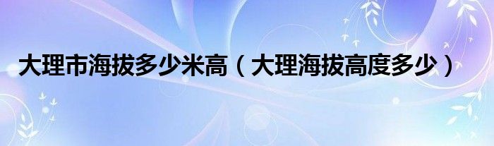 大理市海拔多少米高（大理海拔高度多少）