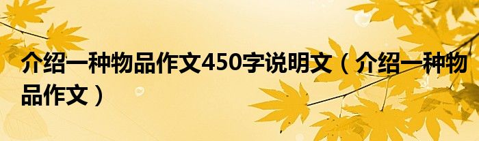 介绍一种物品作文450字说明文（介绍一种物品作文）