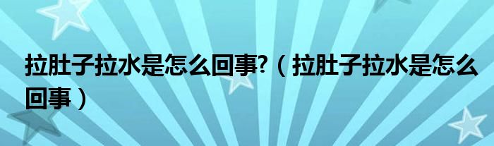 拉肚子拉水是怎么回事?（拉肚子拉水是怎么回事）