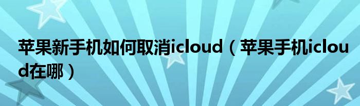 苹果新手机如何取消icloud（苹果手机icloud在哪）