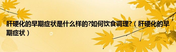 肝硬化的早期症状是什么样的?如何饮食调理?（肝硬化的早期症状）