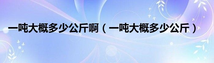 一吨大概多少公斤啊（一吨大概多少公斤）