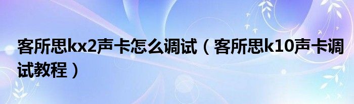 客所思kx2声卡怎么调试（客所思k10声卡调试教程）