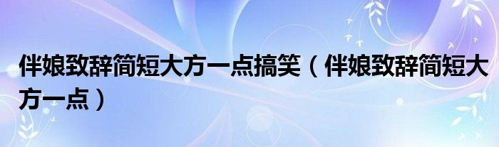 伴娘致辞简短大方一点搞笑（伴娘致辞简短大方一点）