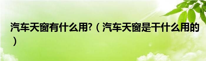 汽车天窗有什么用?（汽车天窗是干什么用的）