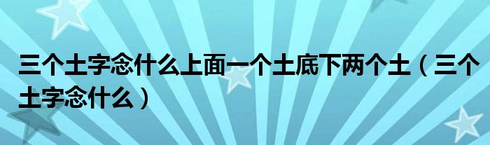 三个土字念什么上面一个土底下两个土（三个土字念什么）