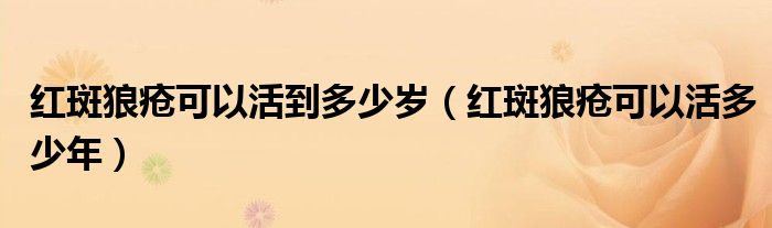 红斑狼疮可以活到多少岁（红斑狼疮可以活多少年）