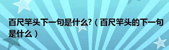 百尺竿头下一句是什么?（百尺竿头的下一句是什么）