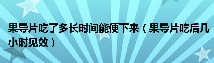 果导片吃了多长时间能便下来（果导片吃后几小时见效）