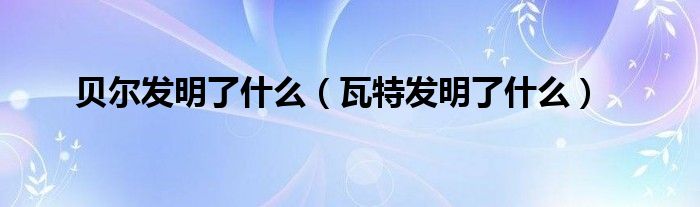 贝尔发明了什么（瓦特发明了什么）