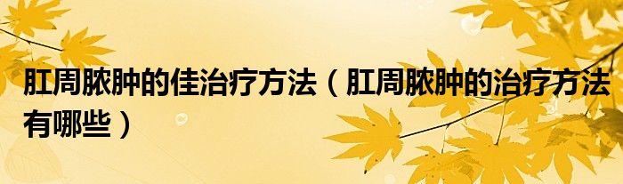 肛周脓肿的佳治疗方法（肛周脓肿的治疗方法有哪些）