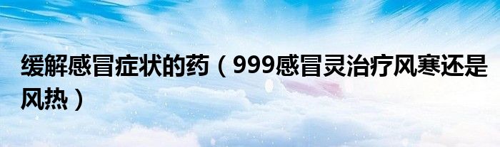 缓解感冒症状的药（999感冒灵治疗风寒还是风热）