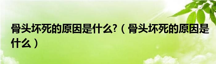 骨头坏死的原因是什么?（骨头坏死的原因是什么）