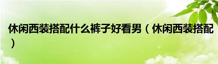 休闲西装搭配什么裤子好看男（休闲西装搭配）