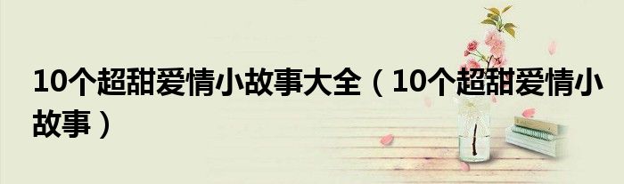 10个超甜爱情小故事大全（10个超甜爱情小故事）