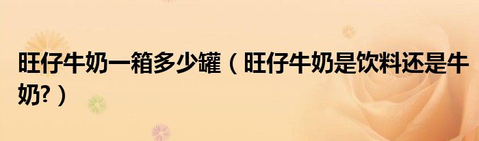 旺仔牛奶一箱多少罐（旺仔牛奶是饮料还是牛奶?）