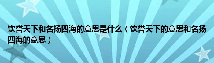 饮誉天下和名扬四海的意思是什么（饮誉天下的意思和名扬四海的意思）