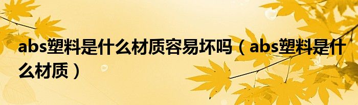 abs塑料是什么材质容易坏吗（abs塑料是什么材质）