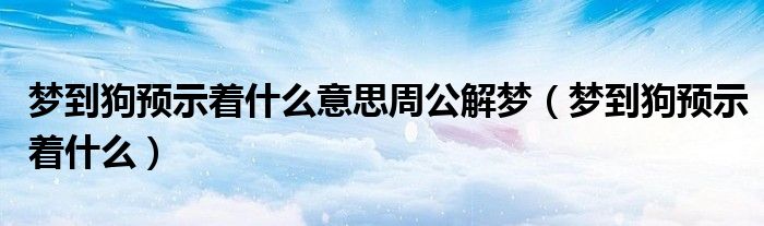 梦到狗预示着什么意思周公解梦（梦到狗预示着什么）