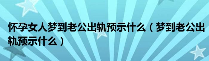 怀孕女人梦到老公出轨预示什么（梦到老公出轨预示什么）