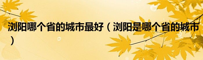 浏阳哪个省的城市最好（浏阳是哪个省的城市）