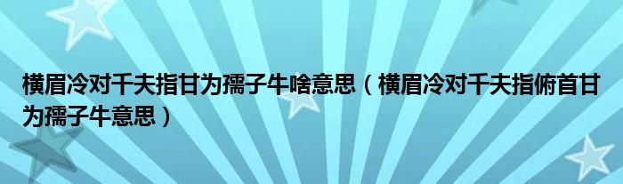 横眉冷对千夫指甘为孺子牛啥意思（横眉冷对千夫指俯首甘为孺子牛意思）