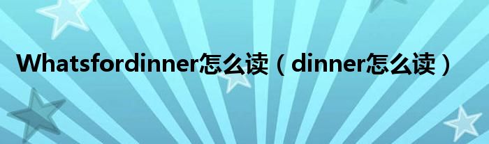 Whatsfordinner怎么读（dinner怎么读）