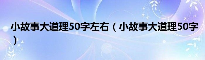 小故事大道理50字左右（小故事大道理50字）