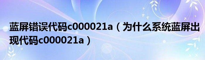 蓝屏错误代码c000021a（为什么系统蓝屏出现代码c000021a）