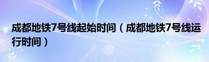 成都地铁7号线起始时间（成都地铁7号线运行时间）